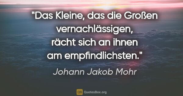 Johann Jakob Mohr Zitat: "Das Kleine, das die Großen vernachlässigen,
rächt sich an..."