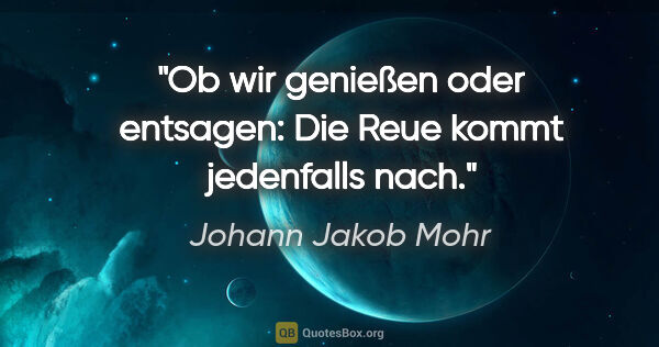 Johann Jakob Mohr Zitat: "Ob wir genießen oder entsagen: Die Reue kommt jedenfalls nach."