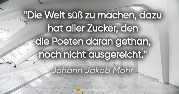 Johann Jakob Mohr Zitat: "Die Welt süß zu machen, dazu hat aller Zucker,
den die Poeten..."