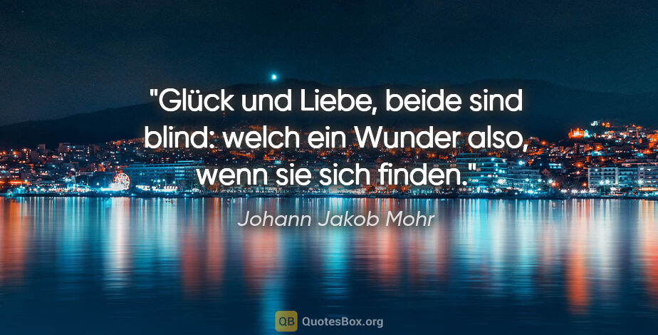 Johann Jakob Mohr Zitat: "Glück und Liebe, beide sind blind:
welch ein Wunder also, wenn..."