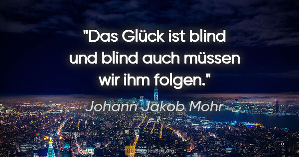 Johann Jakob Mohr Zitat: "Das Glück ist blind und blind auch müssen wir ihm folgen."