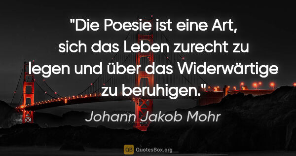 Johann Jakob Mohr Zitat: "Die Poesie ist eine Art, sich das Leben zurecht zu legen
und..."