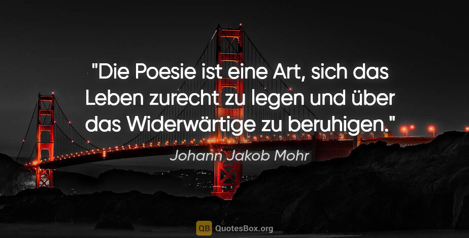 Johann Jakob Mohr Zitat: "Die Poesie ist eine Art, sich das Leben zurecht zu legen
und..."