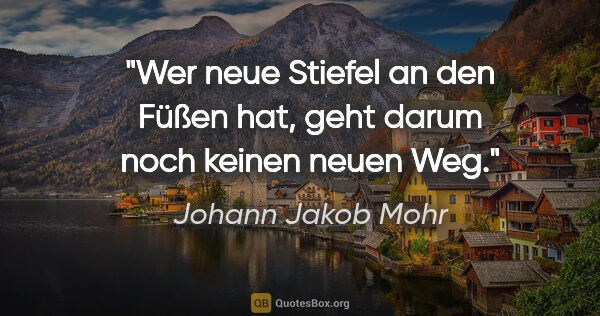 Johann Jakob Mohr Zitat: "Wer neue Stiefel an den Füßen hat,
geht darum noch keinen..."