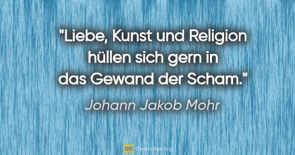 Johann Jakob Mohr Zitat: "Liebe, Kunst und Religion
hüllen sich gern in das Gewand der..."