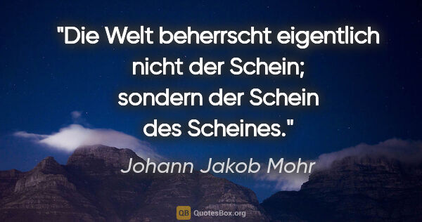 Johann Jakob Mohr Zitat: "Die Welt beherrscht eigentlich nicht der Schein;
sondern der..."