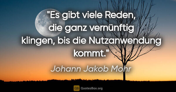 Johann Jakob Mohr Zitat: "Es gibt viele Reden, die ganz vernünftig klingen,
bis die..."