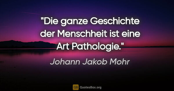 Johann Jakob Mohr Zitat: "Die ganze Geschichte der Menschheit ist eine Art Pathologie."