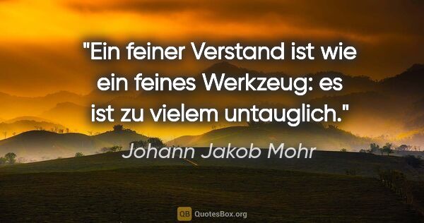 Johann Jakob Mohr Zitat: "Ein feiner Verstand ist wie ein feines Werkzeug:
es ist zu..."