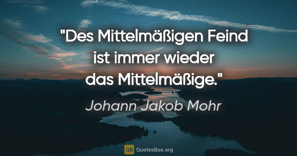 Johann Jakob Mohr Zitat: "Des Mittelmäßigen Feind ist immer wieder das Mittelmäßige."