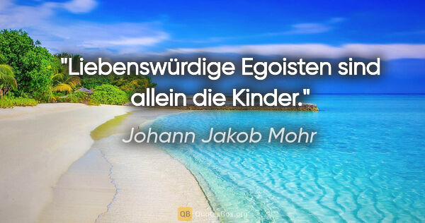 Johann Jakob Mohr Zitat: "Liebenswürdige Egoisten sind allein die Kinder."