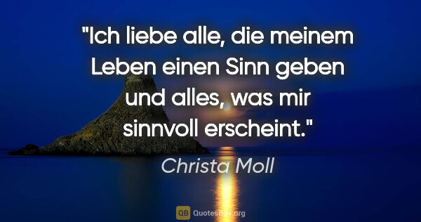 Christa Moll Zitat: "Ich liebe alle, die meinem Leben einen Sinn geben und alles,..."