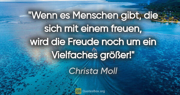 Christa Moll Zitat: "Wenn es Menschen gibt, die sich mit einem freuen,

wird die..."