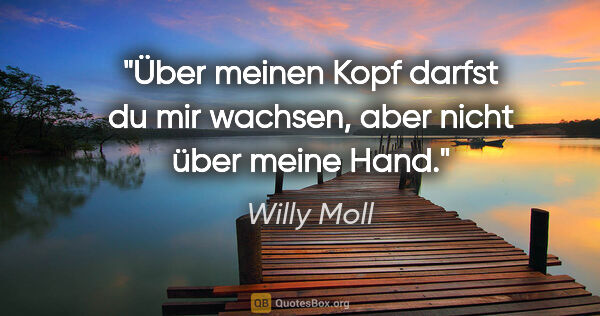 Willy Moll Zitat: "Über meinen Kopf darfst du mir wachsen, aber nicht über meine..."