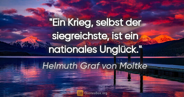 Helmuth Graf von Moltke Zitat: "Ein Krieg, selbst der siegreichste, ist ein nationales Unglück."
