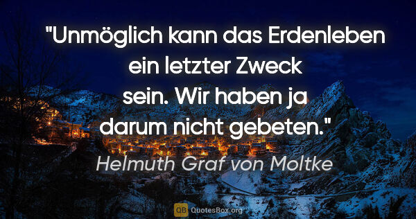 Helmuth Graf von Moltke Zitat: "Unmöglich kann das Erdenleben ein letzter Zweck sein.
Wir..."