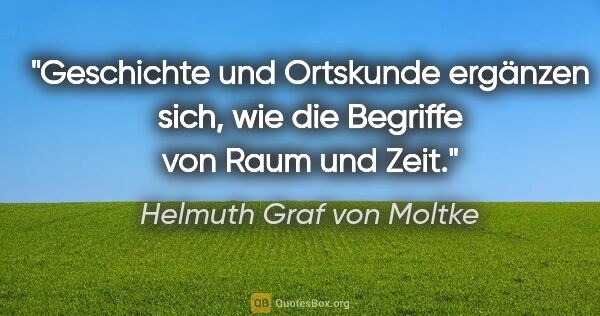 Helmuth Graf von Moltke Zitat: "Geschichte und Ortskunde ergänzen sich,
wie die Begriffe von..."