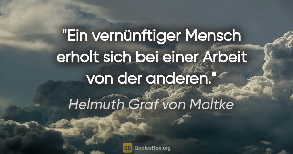 Helmuth Graf von Moltke Zitat: "Ein vernünftiger Mensch erholt sich bei einer Arbeit von der..."