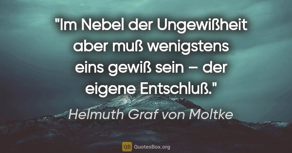 Helmuth Graf von Moltke Zitat: "Im Nebel der Ungewißheit aber muß wenigstens eins gewiß sein –..."