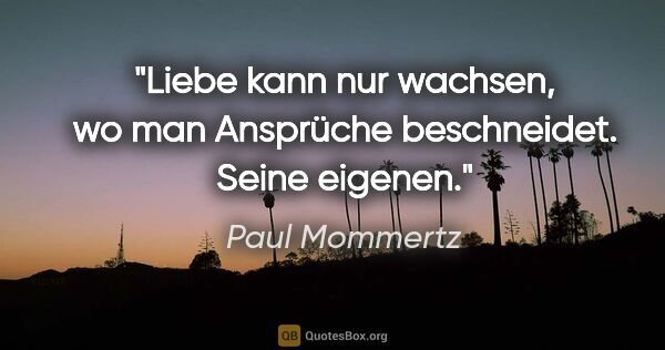 Paul Mommertz Zitat: "Liebe kann nur wachsen,
wo man Ansprüche beschneidet.
Seine..."