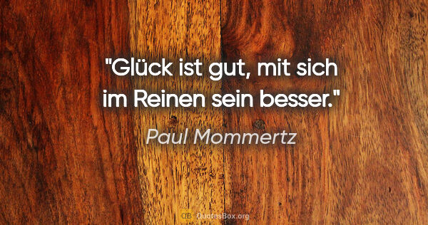 Paul Mommertz Zitat: "Glück ist gut,
mit sich im Reinen sein besser."