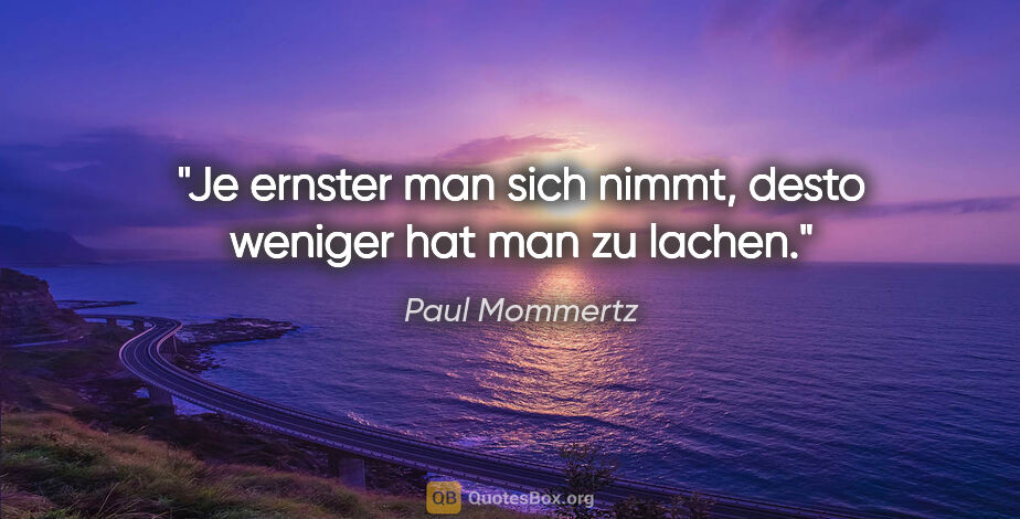 Paul Mommertz Zitat: "Je ernster man sich nimmt,
desto weniger hat man zu lachen."