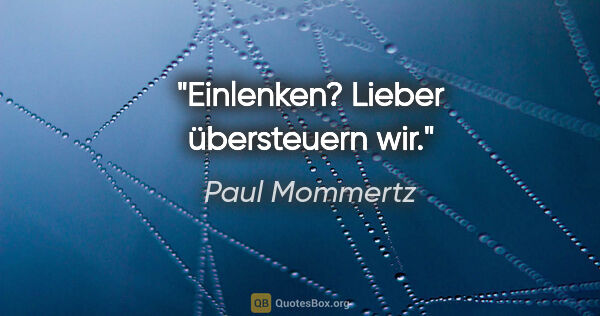 Paul Mommertz Zitat: "Einlenken? Lieber übersteuern wir."