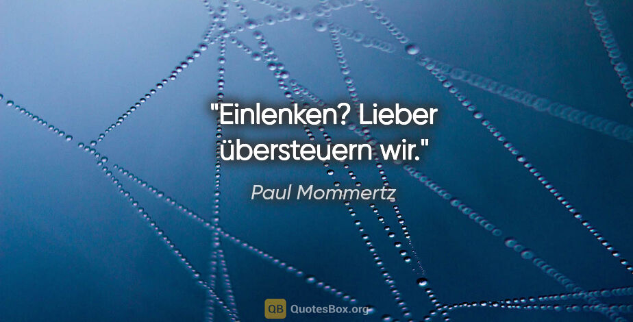 Paul Mommertz Zitat: "Einlenken? Lieber übersteuern wir."
