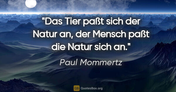 Paul Mommertz Zitat: "Das Tier paßt sich der Natur an,
der Mensch paßt die Natur..."