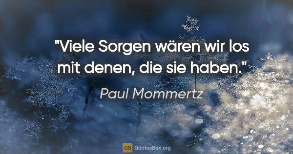 Paul Mommertz Zitat: "Viele Sorgen wären wir los mit denen, die sie haben."