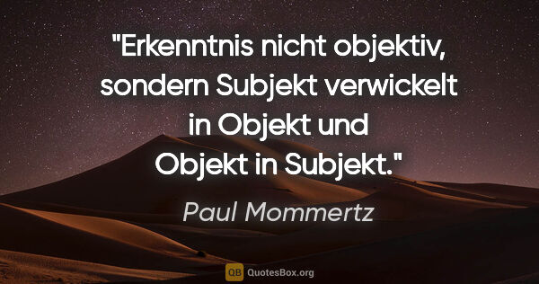 Paul Mommertz Zitat: "Erkenntnis nicht objektiv,
sondern Subjekt verwickelt in..."