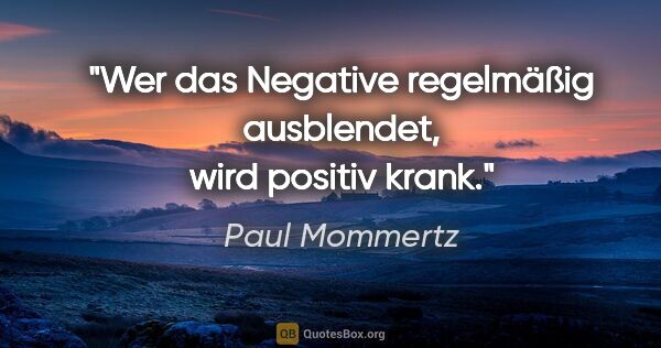 Paul Mommertz Zitat: "Wer das Negative regelmäßig ausblendet, wird positiv krank."