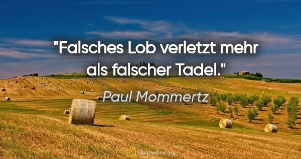 Paul Mommertz Zitat: "Falsches Lob verletzt mehr als falscher Tadel."