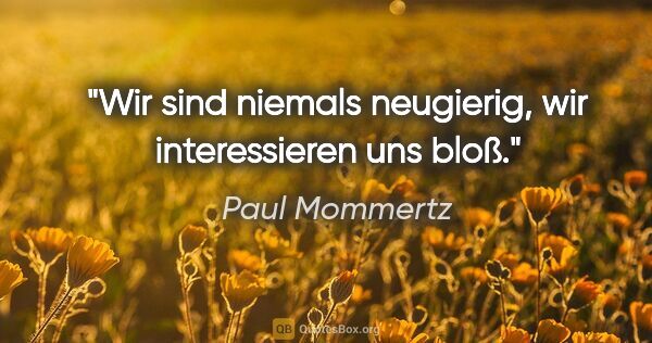 Paul Mommertz Zitat: "Wir sind niemals neugierig,
wir interessieren uns bloß."