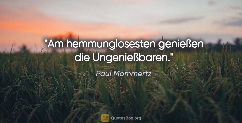 Paul Mommertz Zitat: "Am hemmunglosesten genießen die Ungenießbaren."