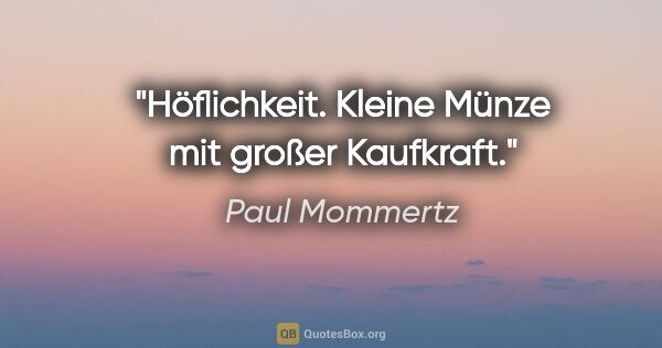 Paul Mommertz Zitat: "Höflichkeit.
Kleine Münze mit großer Kaufkraft."