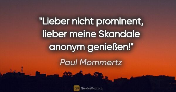 Paul Mommertz Zitat: "Lieber nicht prominent,
lieber meine Skandale anonym genießen!"