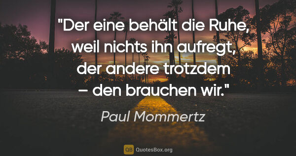 Paul Mommertz Zitat: "Der eine behält die Ruhe, weil nichts ihn aufregt, der andere..."