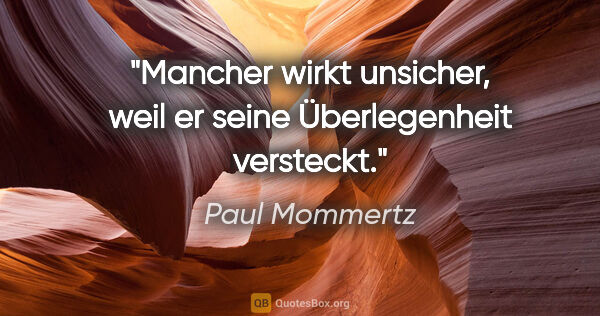 Paul Mommertz Zitat: "Mancher wirkt unsicher,
weil er seine Überlegenheit versteckt."