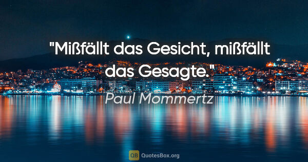 Paul Mommertz Zitat: "Mißfällt das Gesicht, mißfällt das Gesagte."