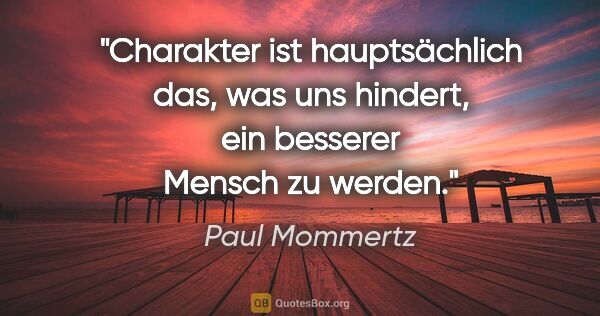 Paul Mommertz Zitat: "Charakter ist hauptsächlich das,
was uns hindert, ein besserer..."