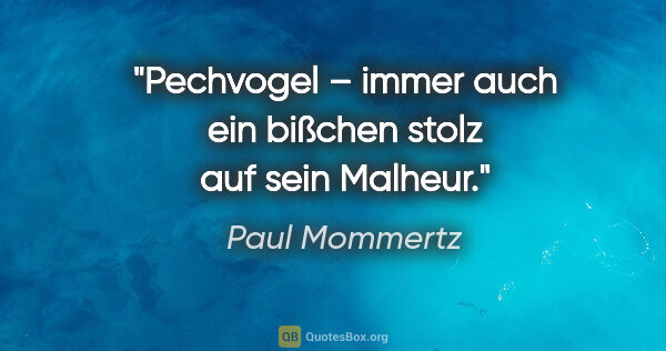 Paul Mommertz Zitat: "Pechvogel – immer auch ein bißchen stolz auf sein Malheur."