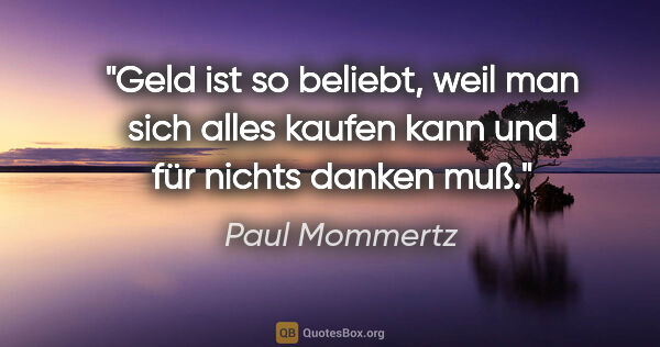 Paul Mommertz Zitat: "Geld ist so beliebt, weil man sich alles kaufen kann und für..."