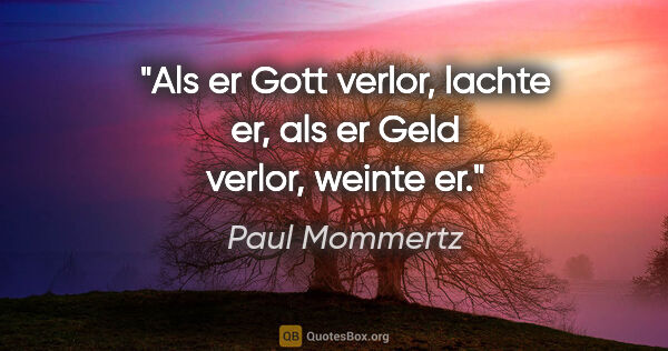 Paul Mommertz Zitat: "Als er Gott verlor, lachte er,
als er Geld verlor, weinte er."