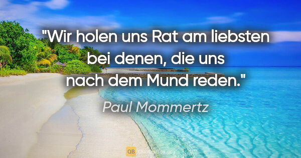 Paul Mommertz Zitat: "Wir holen uns Rat am liebsten bei denen,
die uns nach dem Mund..."