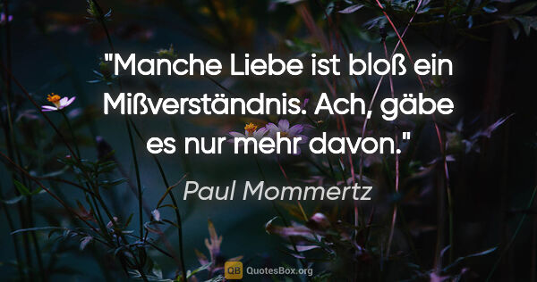 Paul Mommertz Zitat: "Manche Liebe ist bloß ein Mißverständnis.
Ach, gäbe es nur..."
