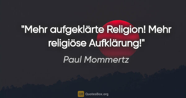 Paul Mommertz Zitat: "Mehr aufgeklärte Religion!
Mehr religiöse Aufklärung!"