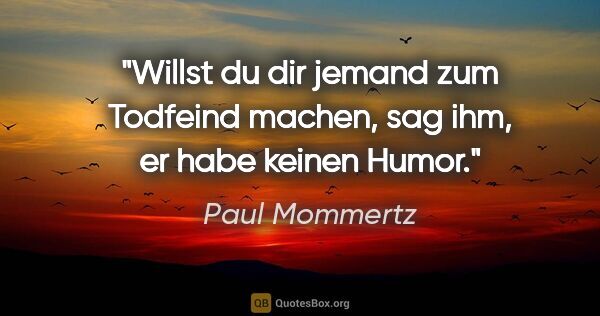 Paul Mommertz Zitat: "Willst du dir jemand zum Todfeind machen,
sag ihm, er habe..."