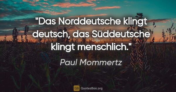 Paul Mommertz Zitat: "Das Norddeutsche klingt deutsch,
das Süddeutsche klingt..."