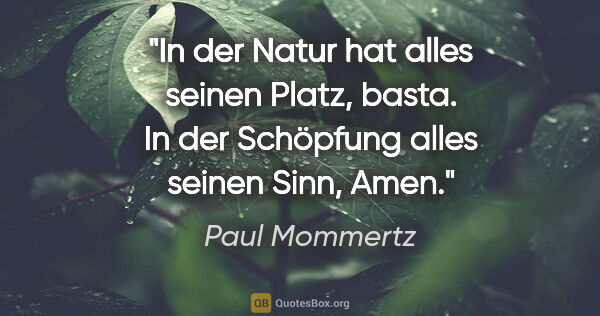 Paul Mommertz Zitat: "In der Natur hat alles seinen Platz, basta.
In der Schöpfung..."